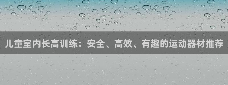 球客岛官网下载平台注册要钱吗：儿童室内长高训练：安全