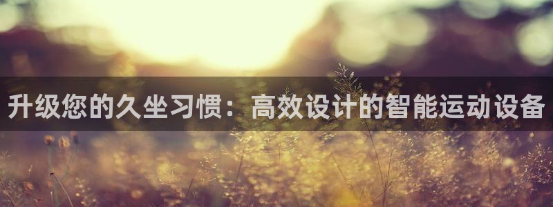 球客岛官网下载开户：升级您的久坐习惯：高效设计的智能运动设备